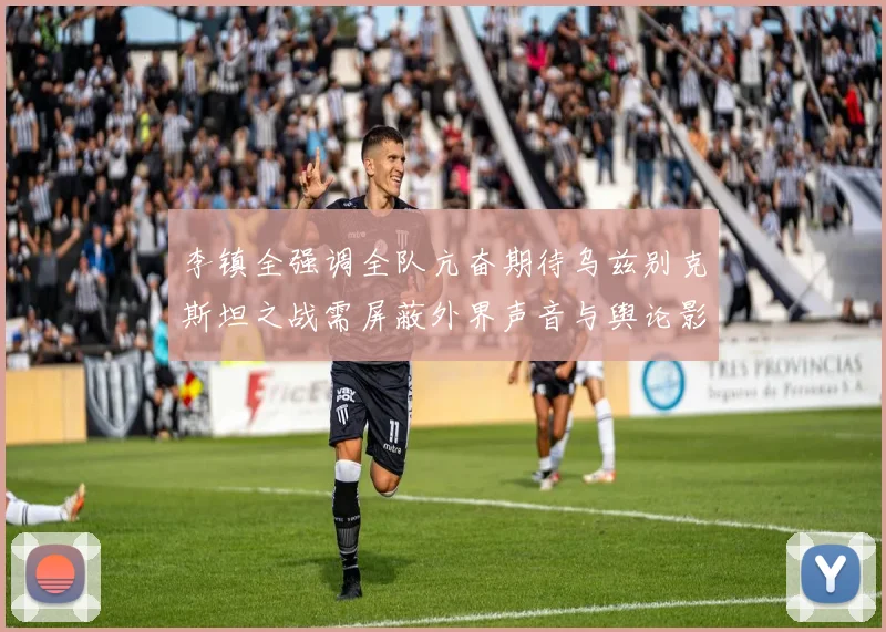 李镇全强调全队亢奋期待乌兹别克斯坦之战需屏蔽外界声音与舆论影响