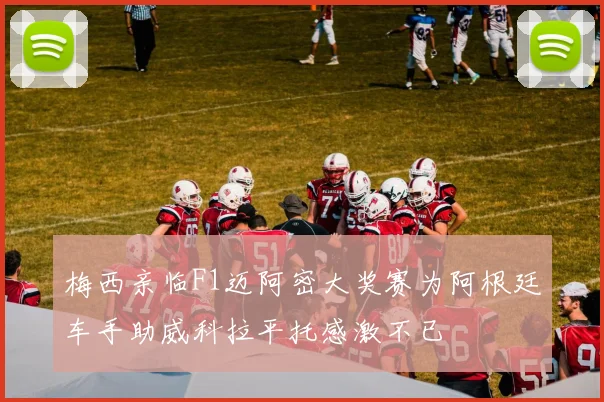 梅西亲临F1迈阿密大奖赛为阿根廷车手助威科拉平托感激不已