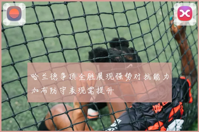 哈兰德争顶全胜展现强势对抗能力加布防守表现需提升