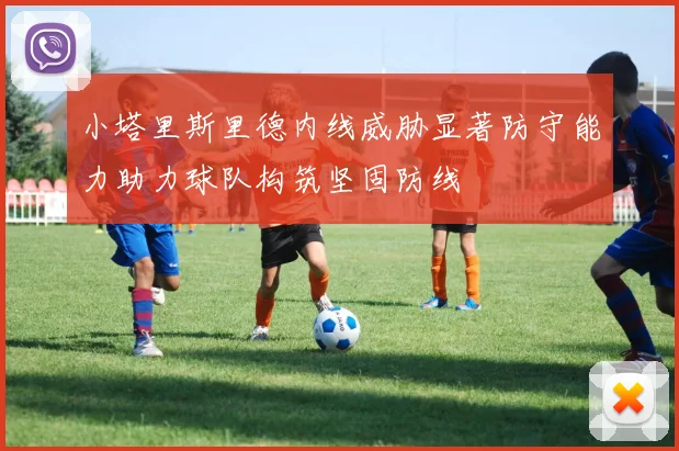 小塔里斯里德内线威胁显著防守能力助力球队构筑坚固防线