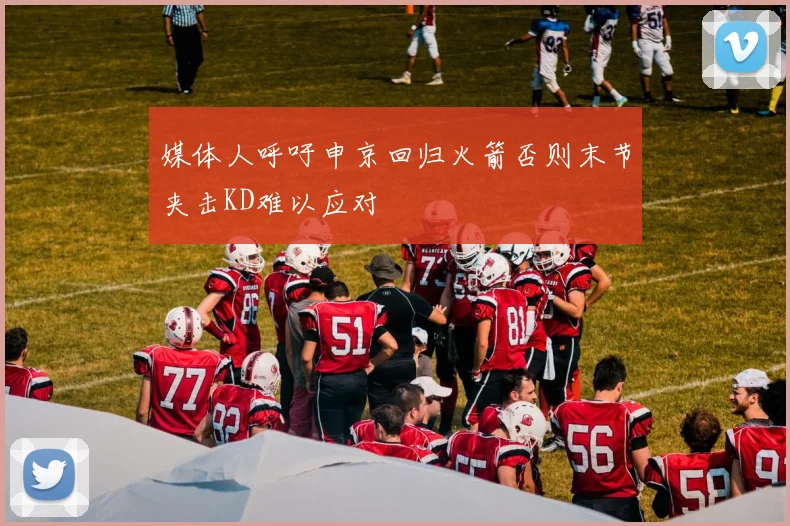 媒体人呼吁申京回归火箭否则末节夹击KD难以应对