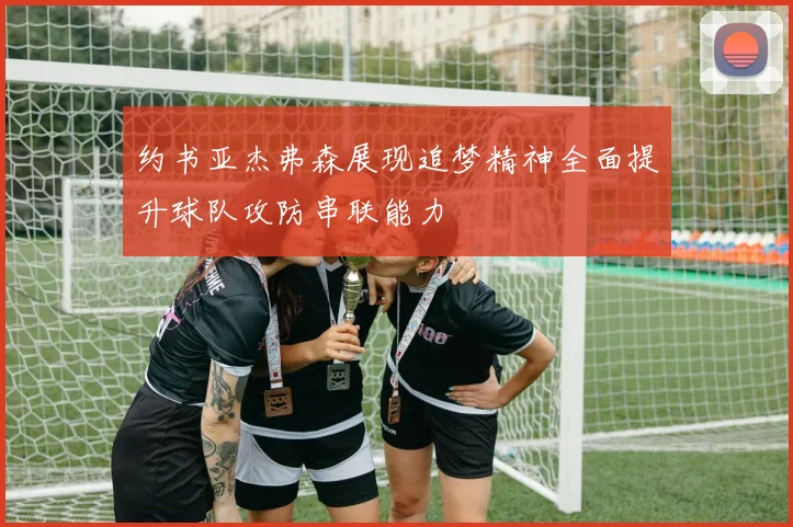 约书亚杰弗森展现追梦精神全面提升球队攻防串联能力
