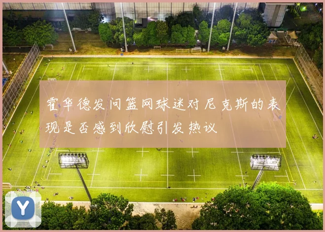 霍华德发问篮网球迷对尼克斯的表现是否感到欣慰引发热议