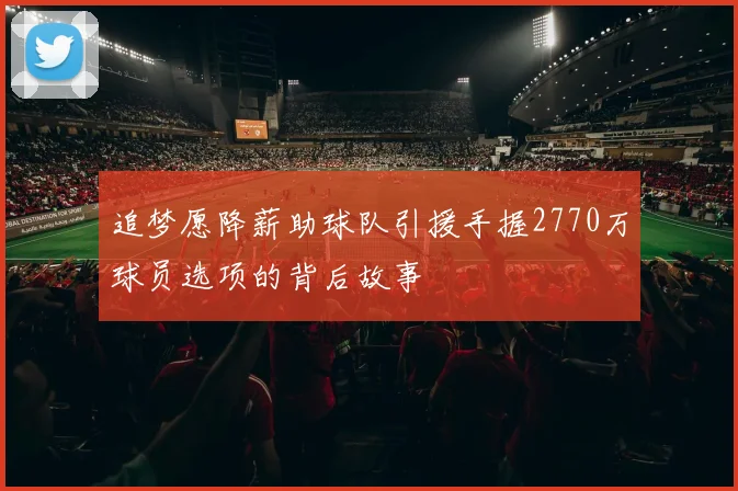 追梦愿降薪助球队引援手握2770万球员选项的背后故事