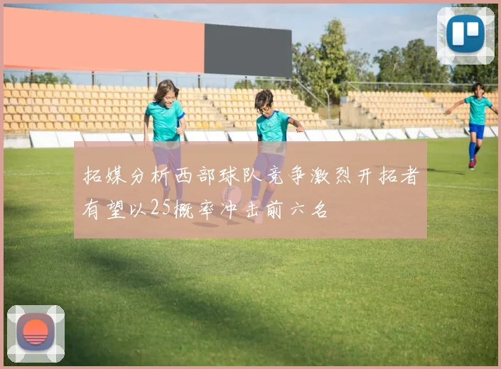 拓媒分析西部球队竞争激烈开拓者有望以25概率冲击前六名
