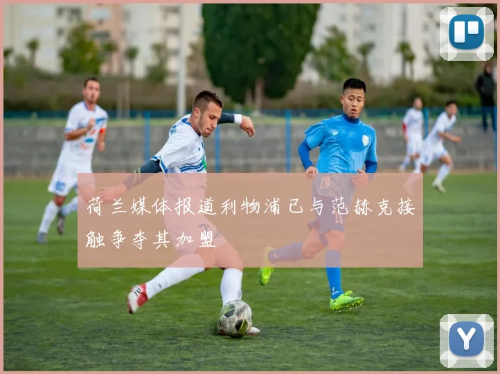 荷兰媒体报道利物浦已与范赫克接触争夺其加盟