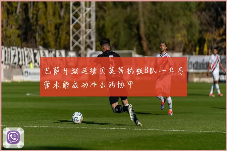 巴萨计划延续贝莱蒂执教B队一年尽管未能成功冲击西协甲