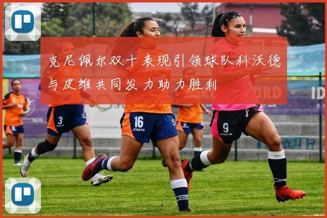 克尼佩尔双十表现引领球队科沃德与皮维共同发力助力胜利
