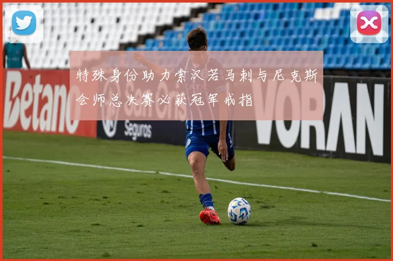 特殊身份助力索汉若马刺与尼克斯会师总决赛必获冠军戒指