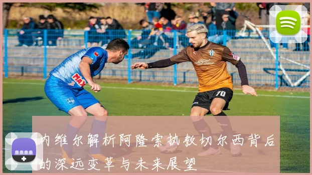 内维尔解析阿隆索执教切尔西背后的深远变革与未来展望