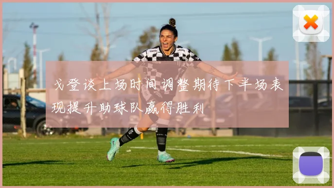 戈登谈上场时间调整期待下半场表现提升助球队赢得胜利