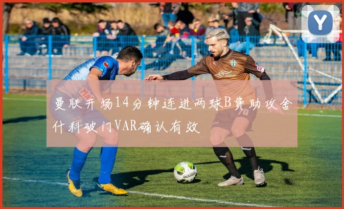 曼联开场14分钟连进两球B费助攻舍什科破门VAR确认有效