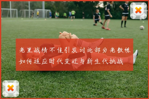老里战绩不佳引发讨论部分老教练如何适应时代变迁与新生代挑战