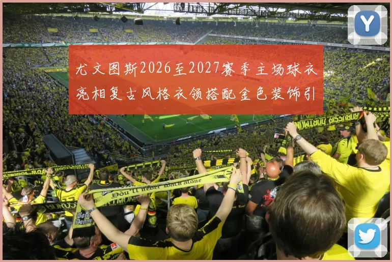 尤文图斯2026至2027赛季主场球衣亮相复古风格衣领搭配金色装饰引关注