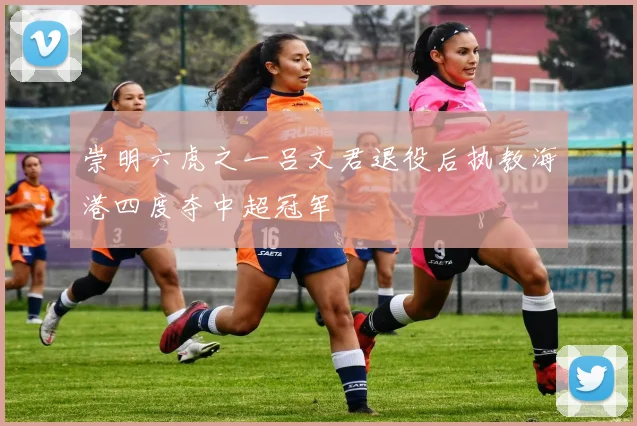 崇明六虎之一吕文君退役后执教海港四度夺中超冠军