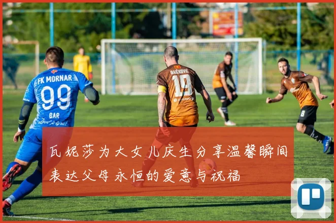 瓦妮莎为大女儿庆生分享温馨瞬间表达父母永恒的爱意与祝福