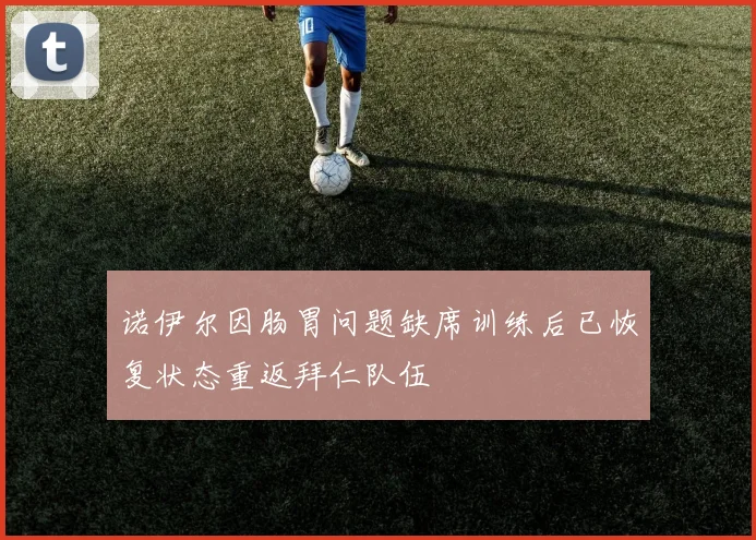 诺伊尔因肠胃问题缺席训练后已恢复状态重返拜仁队伍