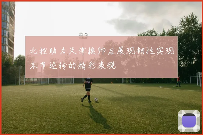 北控助力天津换帅后展现韧性实现末节逆转的精彩表现